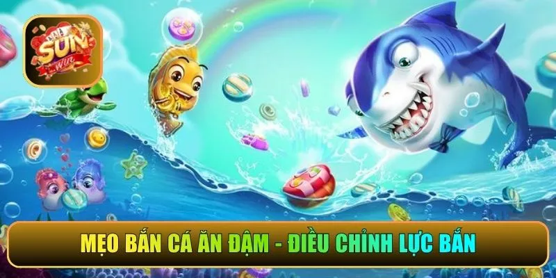 Mẹo bắn cá ăn đậm - Điều chỉnh lực bắn